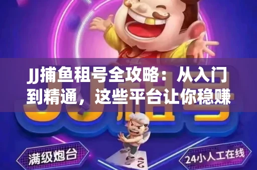 JJ捕鱼租号全攻略：从入门到精通，这些平台让你稳赚不亏